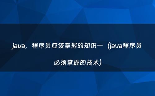 java，程序员应该掌握的知识一（java程序员必须掌握的技术）