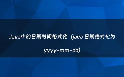 Java中的日期时间格式化（java 日期格式化为yyyy-mm-dd）