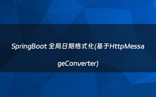 SpringBoot 全局日期格式化(基于HttpMessageConverter)