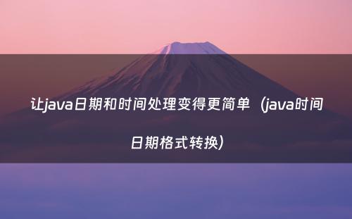 让java日期和时间处理变得更简单（java时间日期格式转换）
