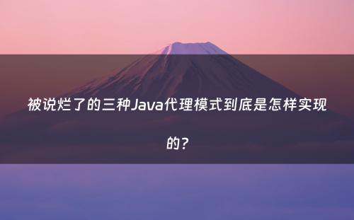 被说烂了的三种Java代理模式到底是怎样实现的?