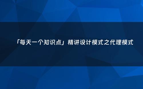 「每天一个知识点」精讲设计模式之代理模式