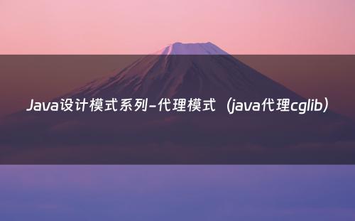 Java设计模式系列-代理模式（java代理cglib）