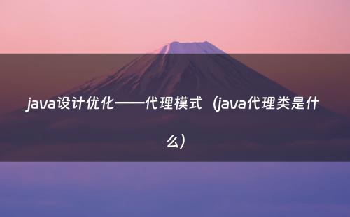 java设计优化——代理模式（java代理类是什么）