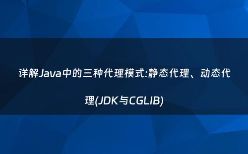 详解Java中的三种代理模式:静态代理、动态代理(JDK与CGLIB)