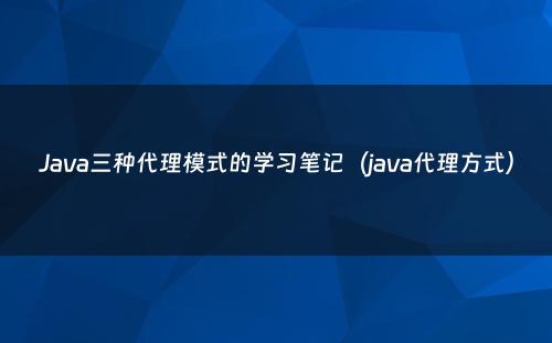Java三种代理模式的学习笔记（java代理方式）