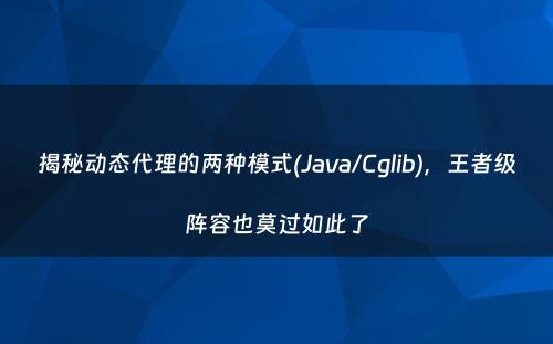 揭秘动态代理的两种模式(Java/Cglib)，王者级阵容也莫过如此了