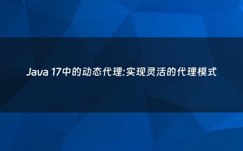 Java 17中的动态代理:实现灵活的代理模式