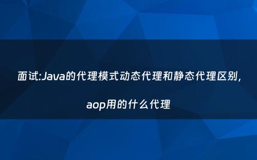 面试:Java的代理模式动态代理和静态代理区别，aop用的什么代理