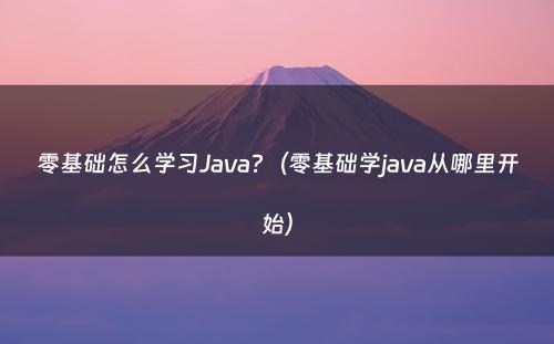 零基础怎么学习Java?（零基础学java从哪里开始）