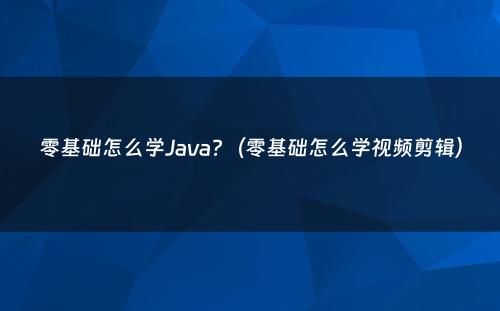 零基础怎么学Java?（零基础怎么学视频剪辑）