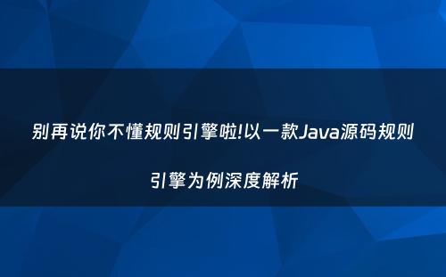 别再说你不懂规则引擎啦!以一款Java源码规则引擎为例深度解析