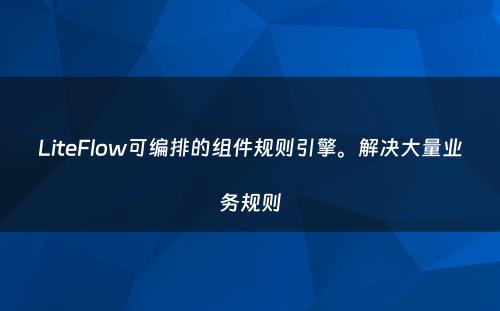 LiteFlow可编排的组件规则引擎。解决大量业务规则