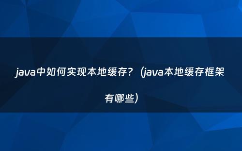 java中如何实现本地缓存?（java本地缓存框架有哪些）