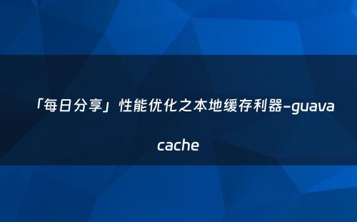 「每日分享」性能优化之本地缓存利器-guava cache