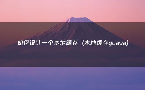 如何设计一个本地缓存（本地缓存guava）