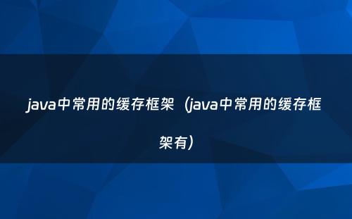java中常用的缓存框架（java中常用的缓存框架有）