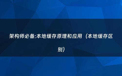 架构师必备:本地缓存原理和应用（本地缓存区别）