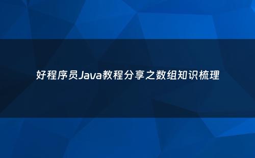 好程序员Java教程分享之数组知识梳理