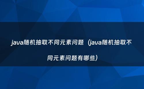 java随机抽取不同元素问题（java随机抽取不同元素问题有哪些）
