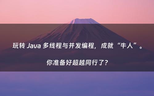 玩转 Java 多线程与并发编程，成就“牛人”。你准备好超越同行了?