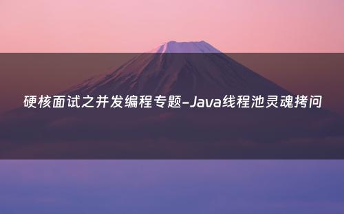 硬核面试之并发编程专题-Java线程池灵魂拷问