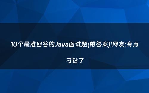 10个最难回答的Java面试题(附答案)!网友:有点刁钻了