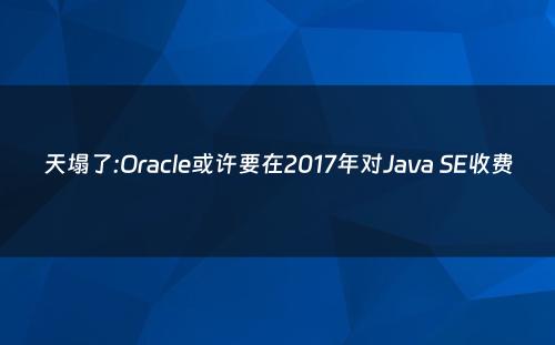 天塌了:Oracle或许要在2017年对Java SE收费
