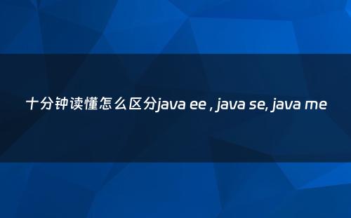 十分钟读懂怎么区分java ee , java se, java me