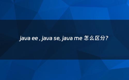 java ee , java se, java me 怎么区分?
