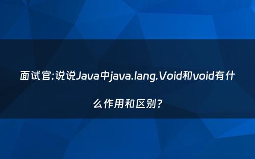 面试官:说说Java中java.lang.Void和void有什么作用和区别?