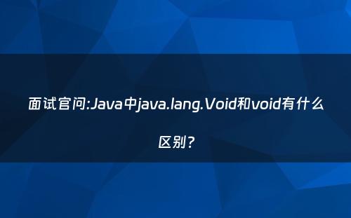 面试官问:Java中java.lang.Void和void有什么区别?