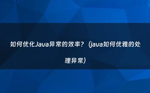 如何优化Java异常的效率?（java如何优雅的处理异常）