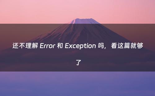 还不理解 Error 和 Exception 吗，看这篇就够了