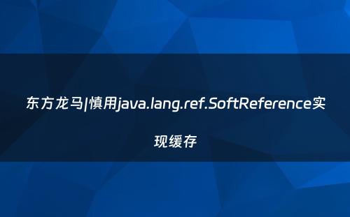 东方龙马|慎用java.lang.ref.SoftReference实现缓存
