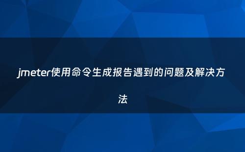 jmeter使用命令生成报告遇到的问题及解决方法