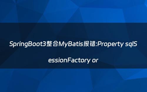 SpringBoot3整合MyBatis报错:Property sqlSessionFactory or