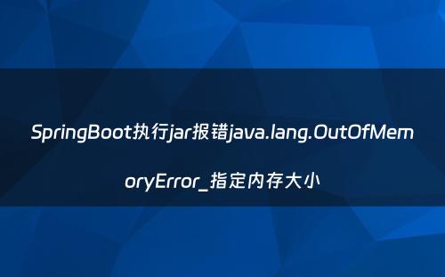 SpringBoot执行jar报错java.lang.OutOfMemoryError_指定内存大小