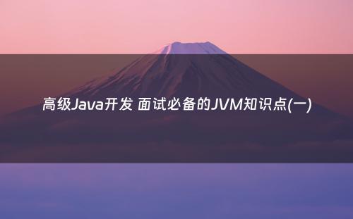 高级Java开发 面试必备的JVM知识点(一)