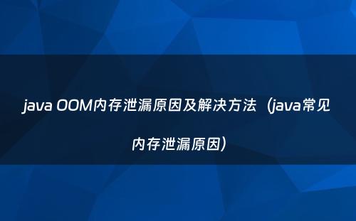java OOM内存泄漏原因及解决方法（java常见内存泄漏原因）