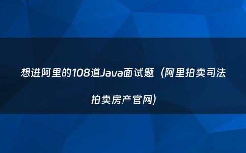 想进阿里的108道Java面试题（阿里拍卖司法拍卖房产官网）