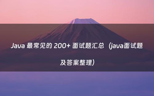 Java 最常见的 200+ 面试题汇总（java面试题及答案整理）