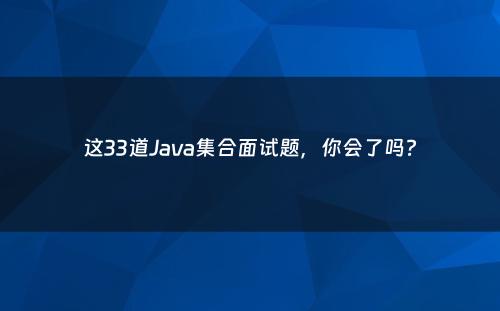 这33道Java集合面试题，你会了吗?