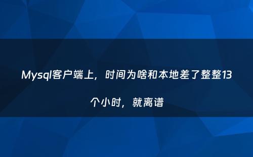 Mysql客户端上，时间为啥和本地差了整整13个小时，就离谱