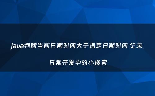 java判断当前日期时间大于指定日期时间 记录日常开发中的小搜索