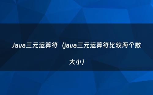 Java三元运算符（java三元运算符比较两个数大小）