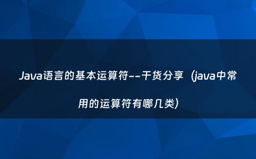 Java语言的基本运算符--干货分享（java中常用的运算符有哪几类）