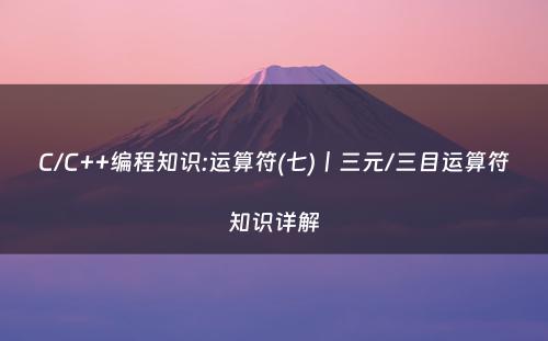 C/C++编程知识:运算符(七)丨三元/三目运算符知识详解