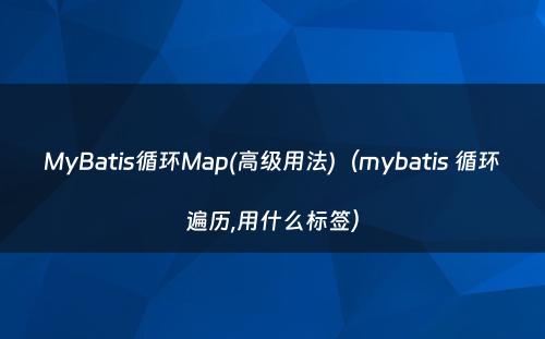 MyBatis循环Map(高级用法)（mybatis 循环遍历,用什么标签）