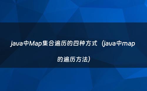 java中Map集合遍历的四种方式（java中map的遍历方法）